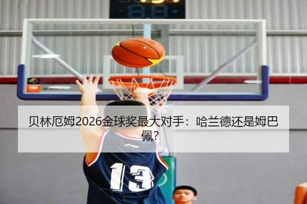 贝林厄姆2026金球奖最大对手：哈兰德还是姆巴佩？