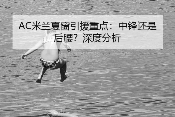 AC米兰夏窗引援重点：中锋还是后腰？深度分析